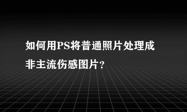 如何用PS将普通照片处理成非主流伤感图片？