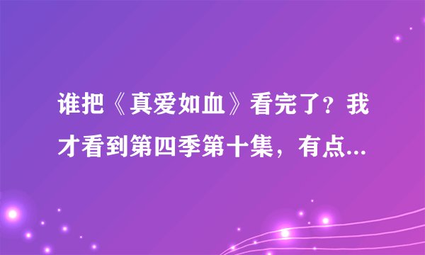 谁把《真爱如血》看完了？我才看到第四季第十集，有点等不及了，我想知道杰森，杰西卡，拉法耶，山姆，比