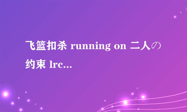 飞篮扣杀 running on 二人の约束 lrc歌词 要罗马音和平假名- -
