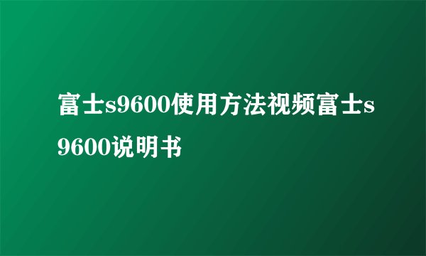 富士s9600使用方法视频富士s9600说明书