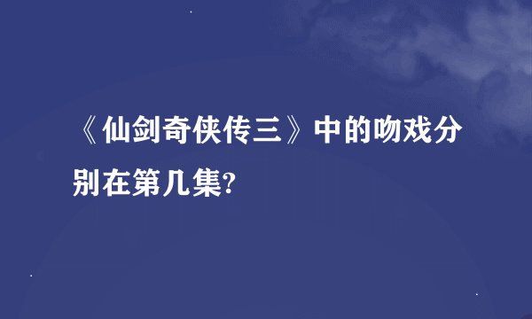 《仙剑奇侠传三》中的吻戏分别在第几集?