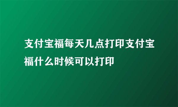 支付宝福每天几点打印支付宝福什么时候可以打印