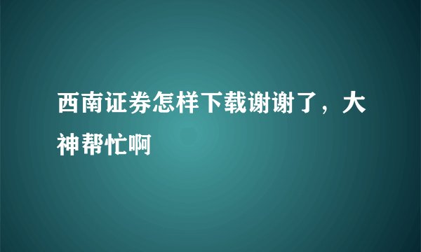 西南证券怎样下载谢谢了，大神帮忙啊