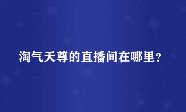 淘气天尊的直播间在哪里？