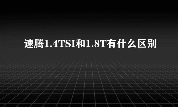 速腾1.4TSI和1.8T有什么区别