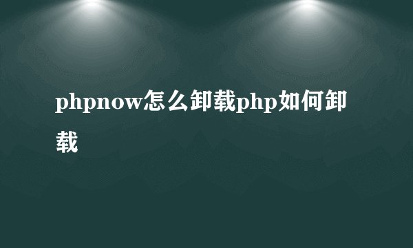 phpnow怎么卸载php如何卸载