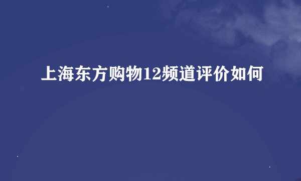 上海东方购物12频道评价如何