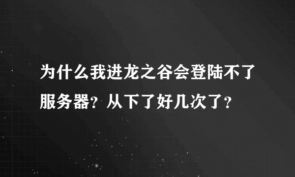 为什么我进龙之谷会登陆不了服务器？从下了好几次了？