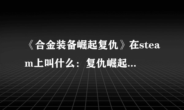 《合金装备崛起复仇》在steam上叫什么：复仇崛起：合金装备