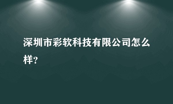 深圳市彩软科技有限公司怎么样？