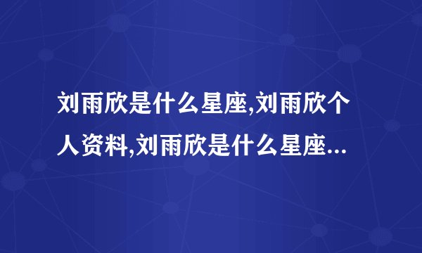 刘雨欣是什么星座,刘雨欣个人资料,刘雨欣是什么星座,刘雨欣个人资料