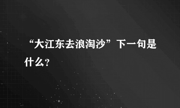 “大江东去浪淘沙”下一句是什么？