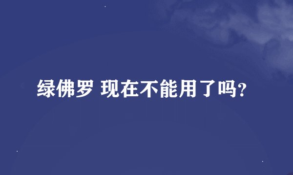 绿佛罗 现在不能用了吗？