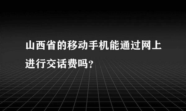 山西省的移动手机能通过网上进行交话费吗？