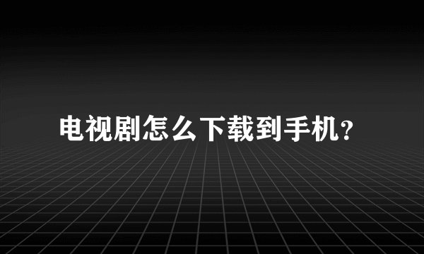 电视剧怎么下载到手机？