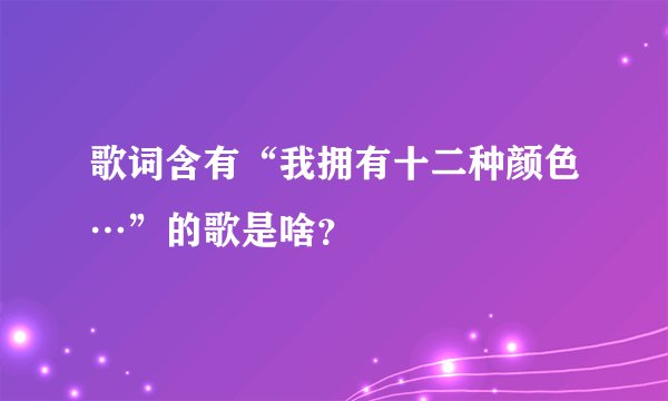 歌词含有“我拥有十二种颜色…”的歌是啥？