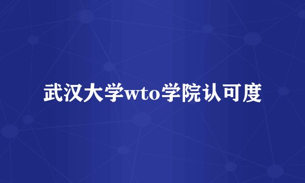 武汉大学wto学院认可度