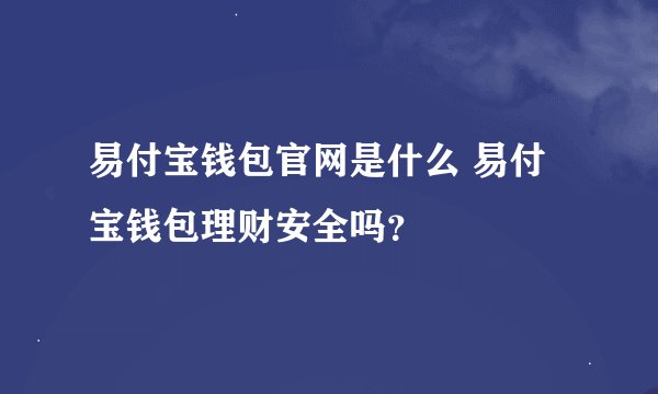 易付宝钱包官网是什么 易付宝钱包理财安全吗？