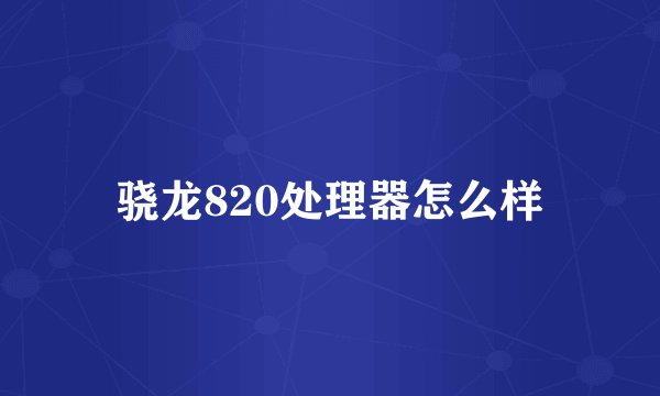 骁龙820处理器怎么样