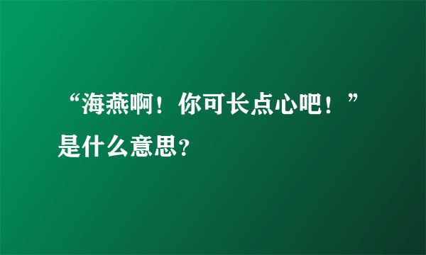 “海燕啊！你可长点心吧！”是什么意思？
