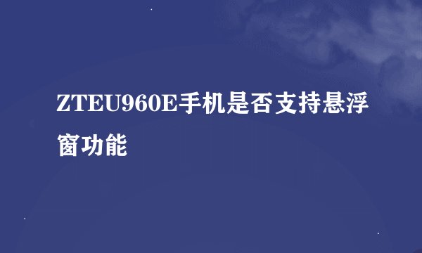 ZTEU960E手机是否支持悬浮窗功能