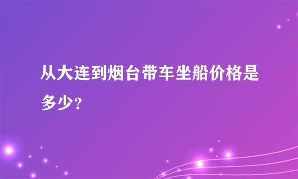 从大连到烟台带车坐船价格是多少？