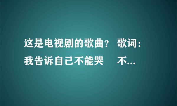 这是电视剧的歌曲? 歌词: 我告诉自己不能哭 不能哭 我不会在你的面前流泪 不管再大的委屈伤悲