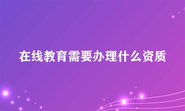 在线教育需要办理什么资质
