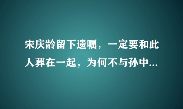 宋庆龄留下遗嘱,一定要和此人葬在一起,为何不与孙中山合葬?