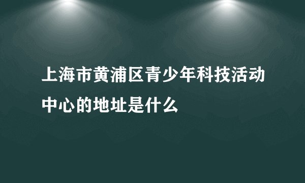 上海市黄浦区青少年科技活动中心的地址是什么