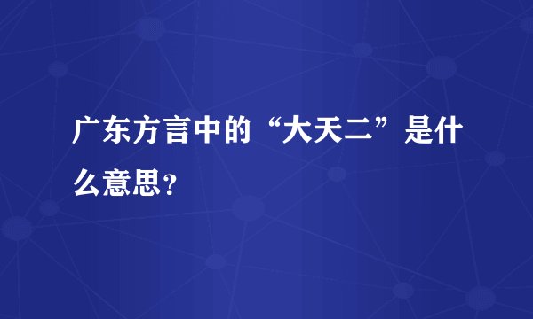 广东方言中的“大天二”是什么意思?