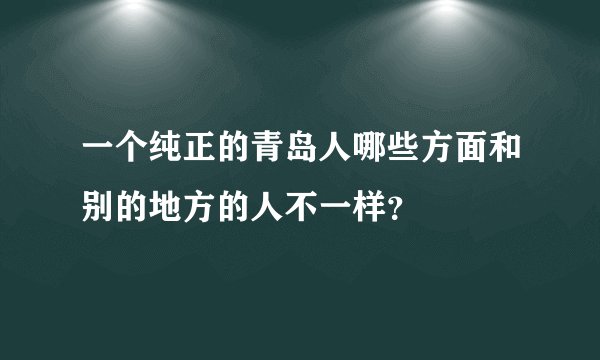 一个纯正的青岛人哪些方面和别的地方的人不一样？