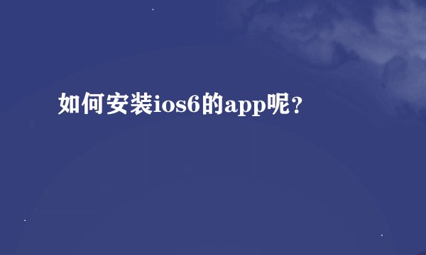 如何安装ios6的app呢？