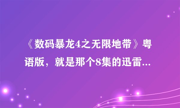《数码暴龙4之无限地带》粤语版，就是那个8集的迅雷下载地址，谢谢啦，高清哦，清晰度好都可以，急急急~~
