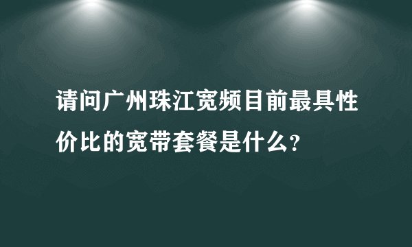 请问广州珠江宽频目前最具性价比的宽带套餐是什么？