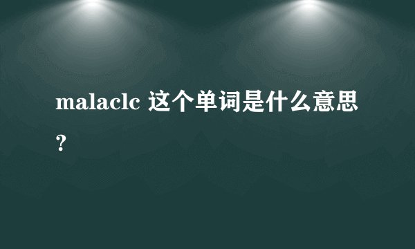malaclc 这个单词是什么意思?