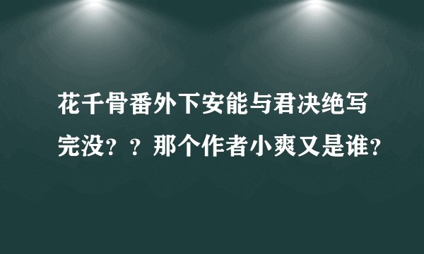 花千骨番外下安能与君决绝写完没？？那个作者小爽又是谁？