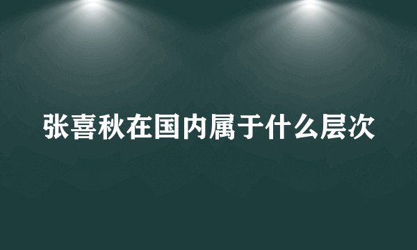 张喜秋在国内属于什么层次