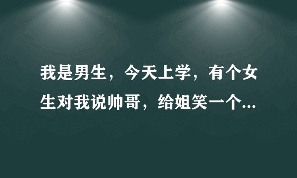 我是男生，今天上学，有个女生对我说帅哥，给姐笑一个。我当时就不知道怎么做好，下次遇到这事我怎么做