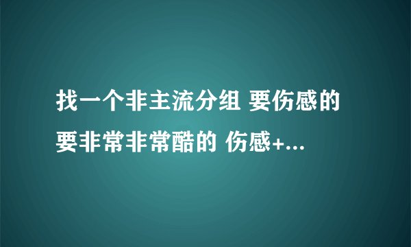 找一个非主流分组 要伤感的 要非常非常酷的 伤感+酷 好的话 50分送上