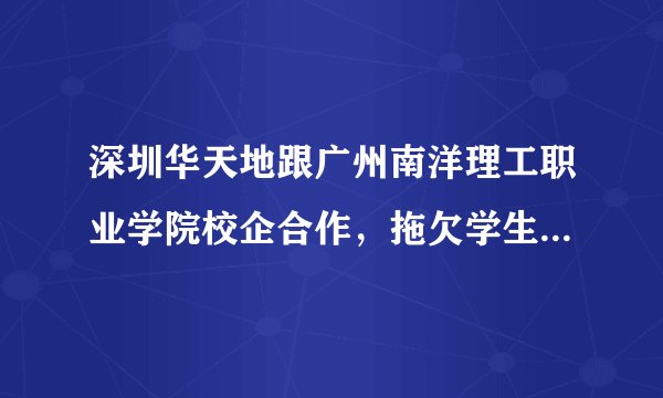 深圳华天地跟广州南洋理工职业学院校企合作，拖欠学生的工资为哪般？请解释！！！！！