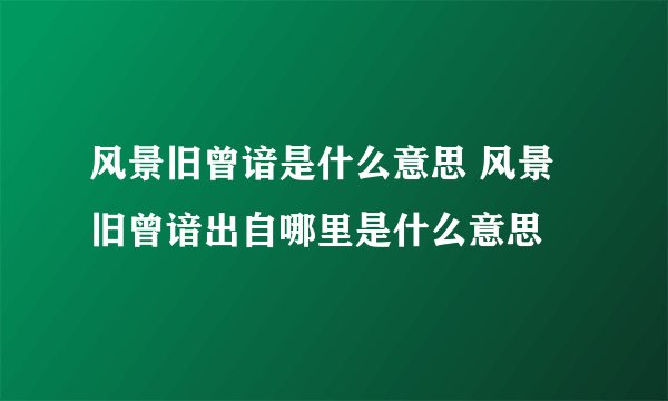 风景旧曾谙是什么意思 风景旧曾谙出自哪里是什么意思