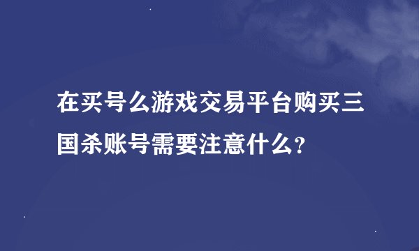 在买号么游戏交易平台购买三国杀账号需要注意什么？