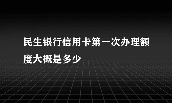 民生银行信用卡第一次办理额度大概是多少