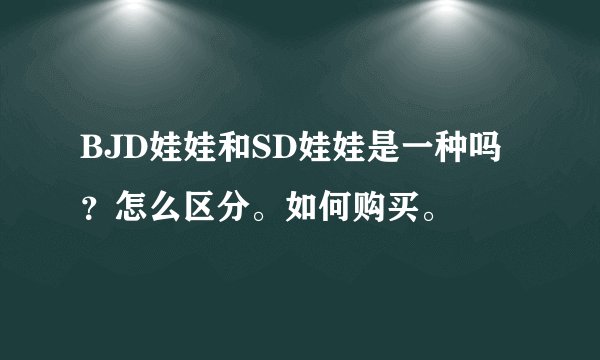 BJD娃娃和SD娃娃是一种吗？怎么区分。如何购买。