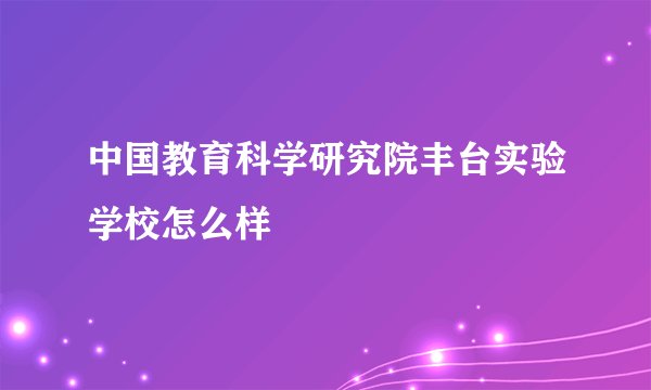 中国教育科学研究院丰台实验学校怎么样