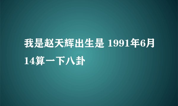 我是赵天辉出生是 1991年6月14算一下八卦