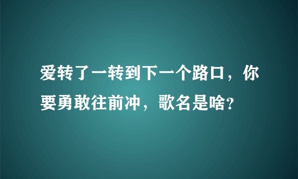 爱转了一转到下一个路口，你要勇敢往前冲，歌名是啥？
