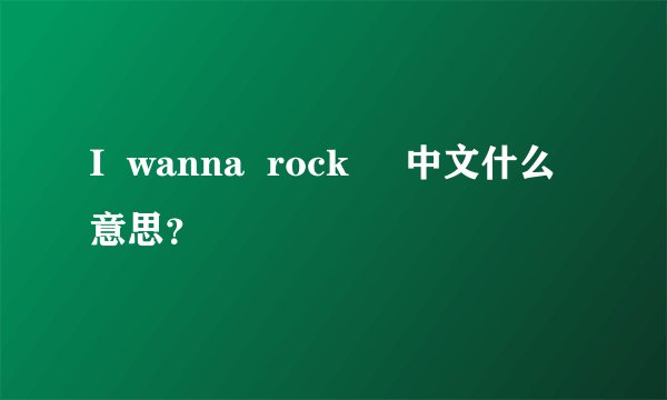 I  wanna  rock     中文什么意思？