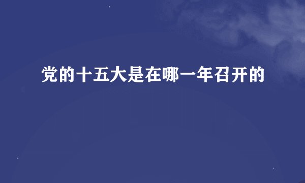 党的十五大是在哪一年召开的